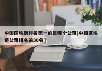 中国区块链排名第一的是哪个公司[中国区块链公司排名前30名]