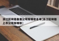 浙江区块链备案公司有哪些名单[浙江区块链上市公司有哪些]