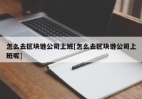 怎么去区块链公司上班[怎么去区块链公司上班呢]