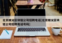 北京顺义区块链公司招聘电话[北京顺义区块链公司招聘电话号码]