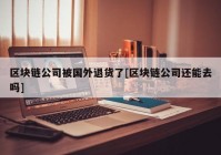 区块链公司被国外退货了[区块链公司还能去吗]