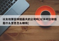 以太坊算区块链最大的公司吗[以太坊区块链是什么意思怎么赚钱]