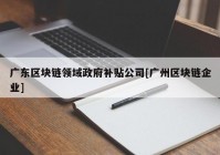 广东区块链领域政府补贴公司[广州区块链企业]