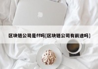 区块链公司是ff吗[区块链公司有前途吗]