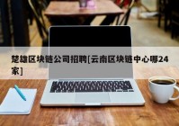 楚雄区块链公司招聘[云南区块链中心哪24家]