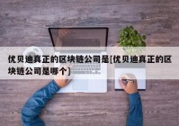 优贝迪真正的区块链公司是[优贝迪真正的区块链公司是哪个]