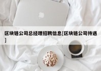 区块链公司总经理招聘信息[区块链公司待遇]