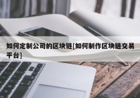 如何定制公司的区块链[如何制作区块链交易平台]