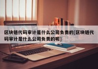 区块链代码审计是什么公司负责的[区块链代码审计是什么公司负责的呢]