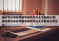 面试可以说区块链项目吗为什么不能说公司[面试可以说区块链项目吗为什么不能说公司名字]