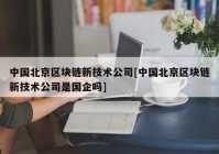 中国北京区块链新技术公司[中国北京区块链新技术公司是国企吗]