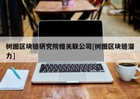 树图区块链研究院相关联公司[树图区块链潜力]