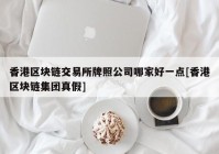 香港区块链交易所牌照公司哪家好一点[香港区块链集团真假]