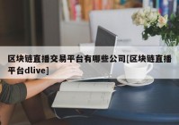 区块链直播交易平台有哪些公司[区块链直播平台dlive]