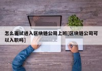 怎么面试进入区块链公司上班[区块链公司可以入职吗]